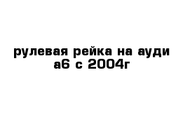 рулевая рейка на ауди а6 с 2004г